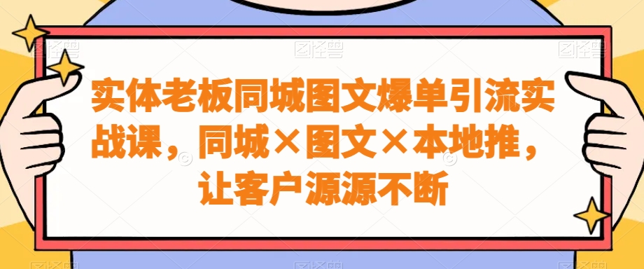 实体老板同城图文爆单引流实战课，同城×图文×本地推，让客户源源不断-KF云创