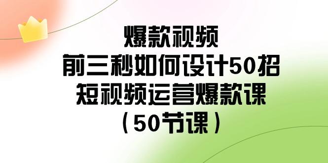 爆款视频前三秒如何设计50招：短视频运营爆款课(50节课)-KF云创