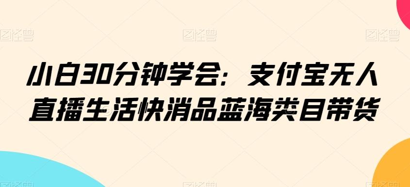 小白30分钟学会：支付宝无人直播生活快消品蓝海类目带货【揭秘】-KF云创