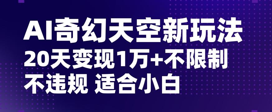 AI奇幻天空，20天变现五位数玩法，不限制不违规不封号玩法，适合小白操作【揭秘】-KF云创
