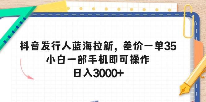 抖音发行人蓝海拉新，差价一单35，小白一部手机即可操作，日入3000+-KF云创
