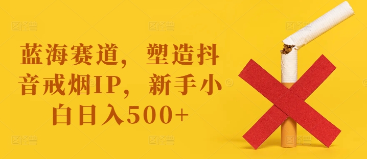 蓝海赛道，塑造抖音戒烟IP，新手小白日入500+【揭秘】-KF云创