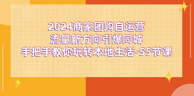 2024商家团购-自运营流量新方向引爆同城，手把手教你玩转本地生活-55节课-KF云创
