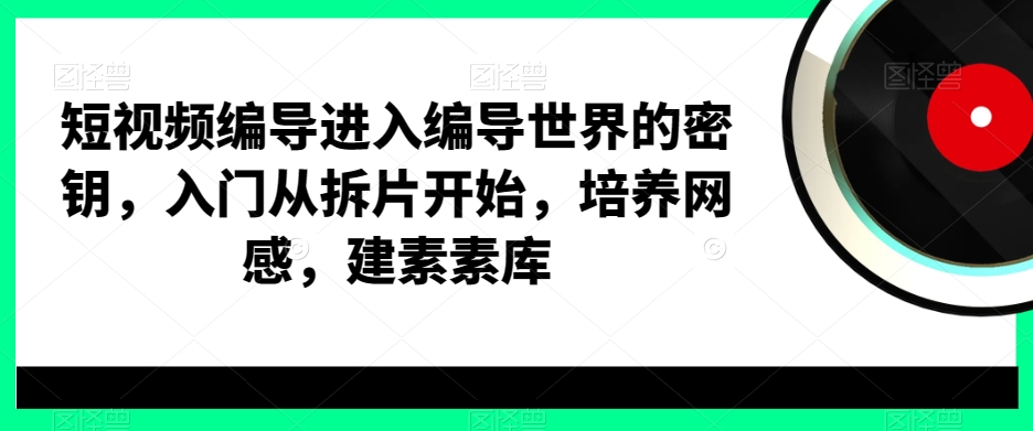 短视频编导进入编导世界的密钥，入门从拆片开始，培养网感，建素素库-KF云创