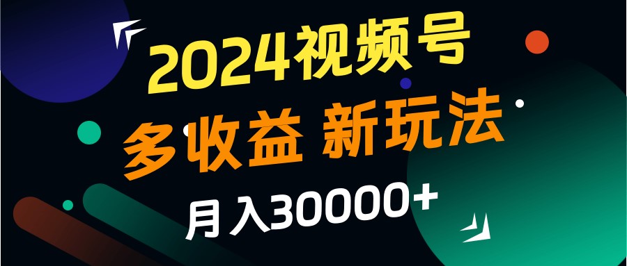 2024视频号多收益的新玩法，月入3w+，新手小白都能简单上手！-KF云创
