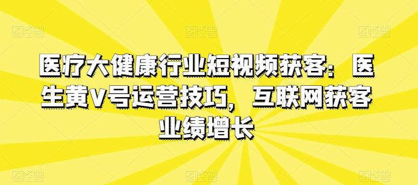 医疗大健康行业短视频获客：医生黄V号运营技巧，互联网获客业绩增长-KF云创