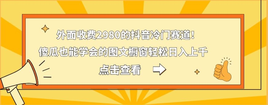 外面收费2980的抖音冷门赛道！傻瓜也能学会的图文橱窗轻松日入上千-KF云创