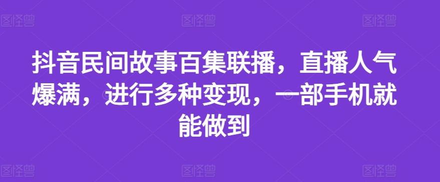 抖音民间故事百集联播，直播人气爆满，进行多种变现，一部手机就能做到【揭秘】-KF云创