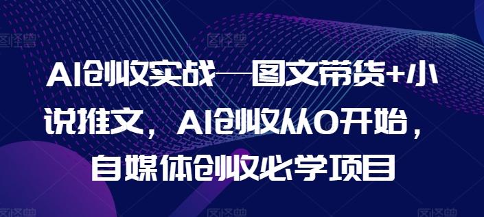 AI创收实战—图文带货+小说推文，AI创收从0开始，自媒体创收必学项目-KF云创