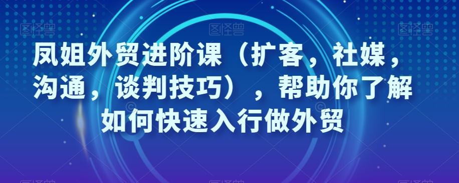 凤姐外贸进阶课（扩客，社媒，沟通，谈判技巧），帮助你了解如何快速入行做外贸-KF云创