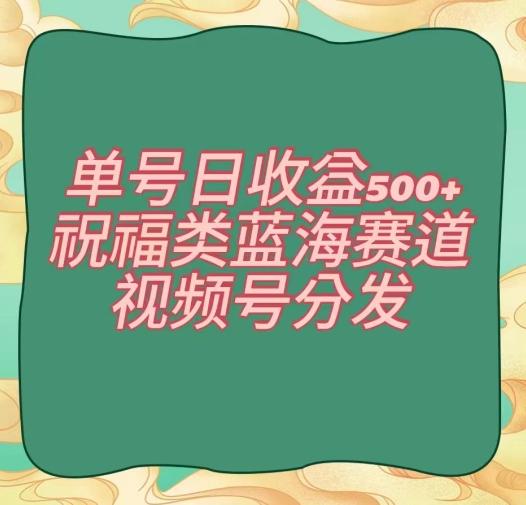 单号日收益500+、祝福类蓝海赛道、视频号分发【揭秘】-KF云创