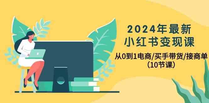 2024年最新小红书变现课，从0到1电商/买手带货/接商单(10节课)-KF云创