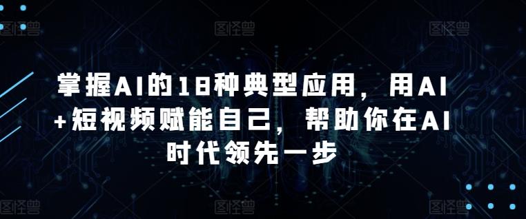 掌握AI的18种典型应用，用AI+短视频赋能自己，帮助你在AI时代领先一步-KF云创
