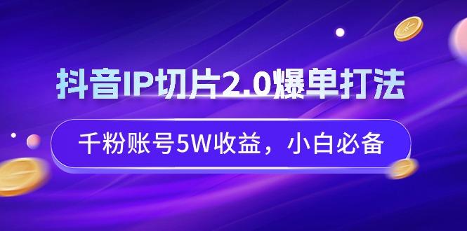抖音IP切片2.0爆单打法，千粉账号5W收益，小白必备-KF云创