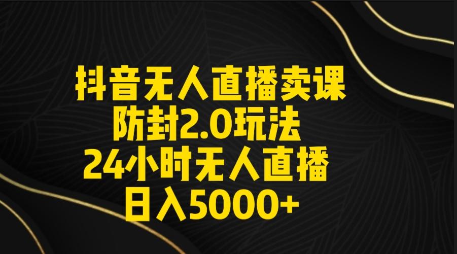 抖音无人直播卖课防封2.0玩法 打造日不落直播间 日入5000+附直播素材+音频-KF云创