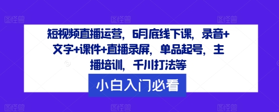 短视频直播运营，6月底线下课，录音+文字+课件+直播录屏，单品起号，主播培训，千川打法等-KF云创