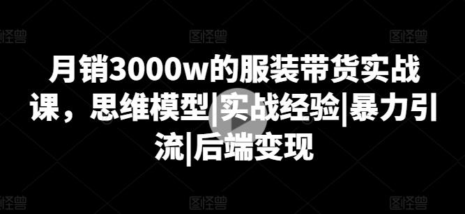 月销3000w的服装带货实战课，思维模型|实战经验|暴力引流|后端变现-KF云创