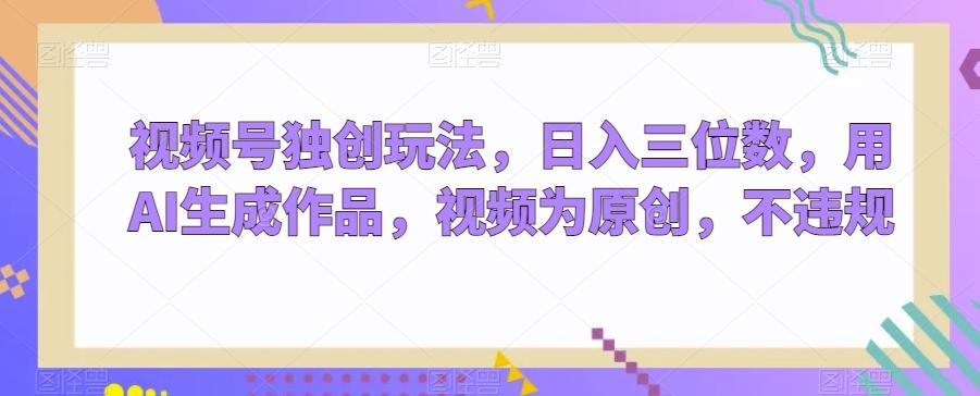 视频号独创玩法，日入三位数，用AI生成作品，视频为原创，不违规-KF云创