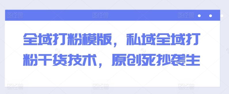 全域打粉模版，私域全域打粉干货技术，原创死抄袭生-KF云创