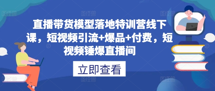 直播带货模型落地特训营线下课，​短视频引流+爆品+付费，短视频锤爆直播间-KF云创