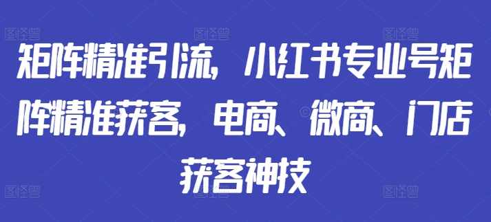 矩阵精准引流，小红书专业号矩阵精准获客，电商、微商、门店获客神技-KF云创