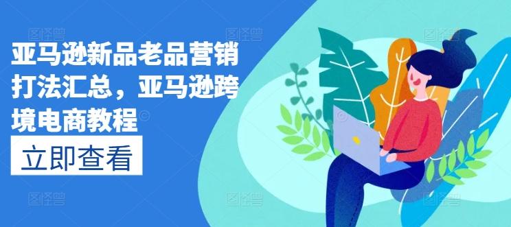亚马逊新品老品营销打法汇总，亚马逊跨境电商教程-KF云创