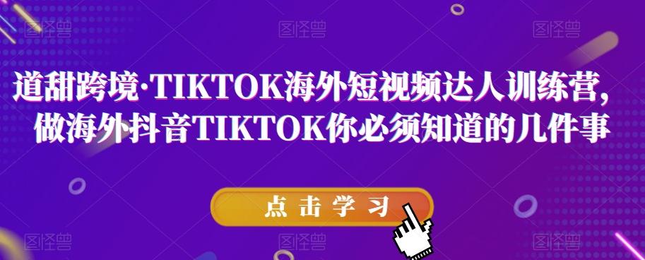 道甜跨境·TIKTOK海外短视频达人训练营，做海外抖音TIKTOK你必须知道的几件事-KF云创