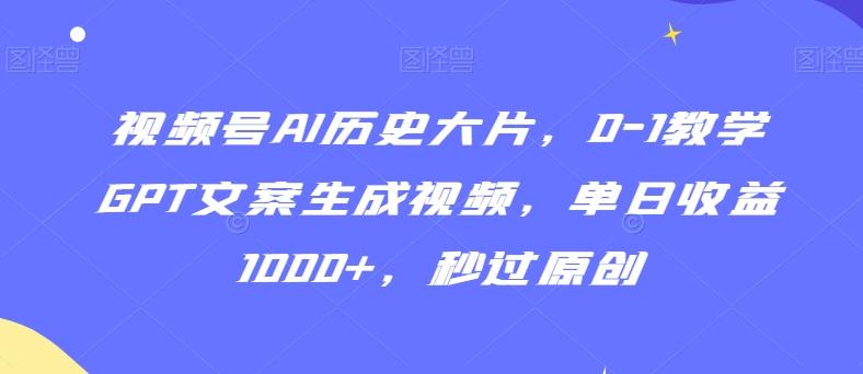 视频号AI历史大片，0-1教学GPT文案生成视频，单日收益1000+，秒过原创【揭秘】-KF云创