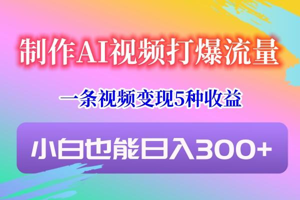 制作AI视频打爆流量，一条视频变现5种收益，小白也能日入300+-KF云创