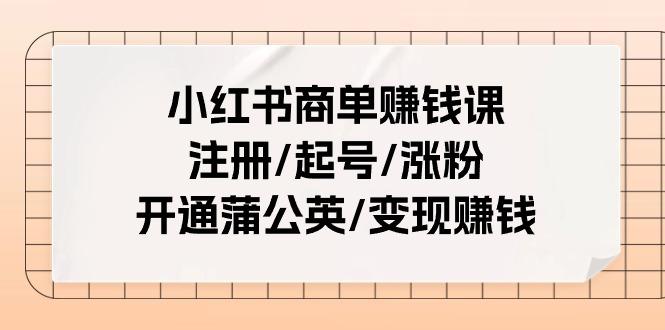 小红书商单赚钱课：注册/起号/涨粉/开通蒲公英/变现赚钱(25节课)-KF云创