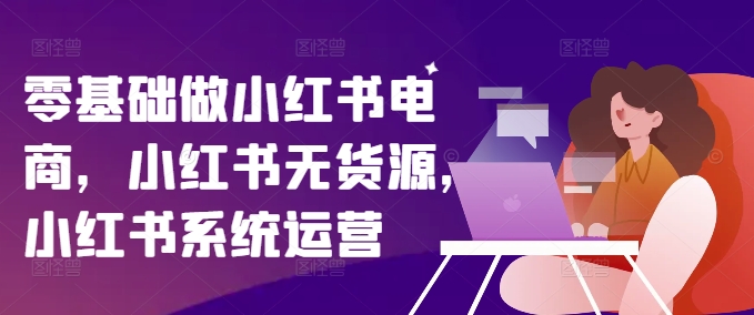 零基础做小红书电商，小红书无货源，小红书系统运营-KF云创
