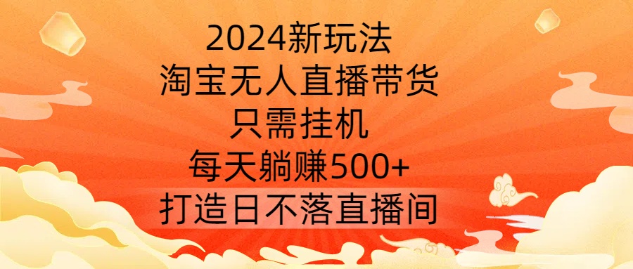 2024新玩法，淘宝无人直播带货，只需挂机，每天躺赚500+ 打造日不落直播间【揭秘】-KF云创