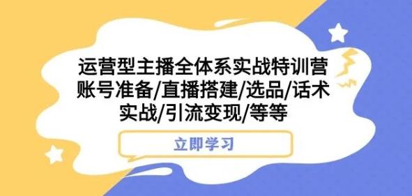 运营型主播全体系实战特训营，账号准备/直播搭建/选品/话术实战/引流变现/等等-KF云创