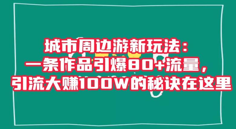 城市周边游新玩法：一条作品引爆80+流量，引流大赚100W的秘诀在这里【揭秘】-KF云创