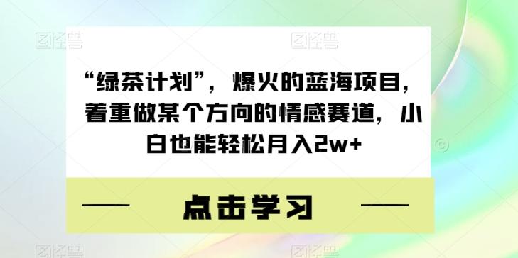 “绿茶计划”，爆火的蓝海项目，着重做某个方向的情感赛道，小白也能轻松月入2w+【揭秘】-KF云创
