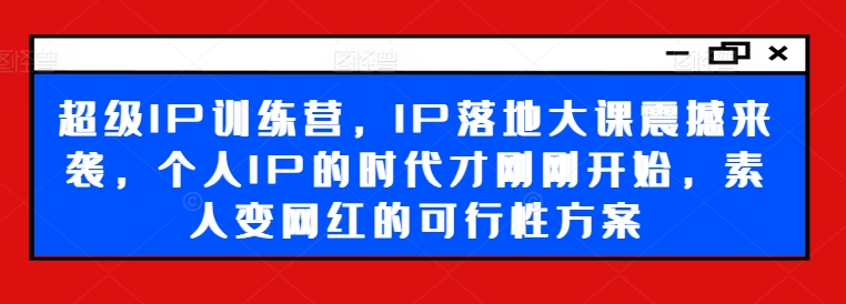 超级IP训练营，IP落地大课震撼来袭，个人IP的时代才刚刚开始，素人变网红的可行性方案-KF云创