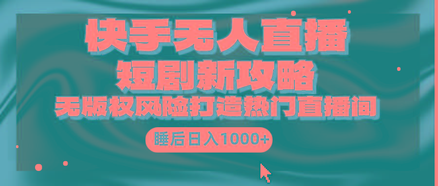 (9918期)快手无人直播短剧新攻略，合规无版权风险，打造热门直播间，睡后日入1000+-KF云创