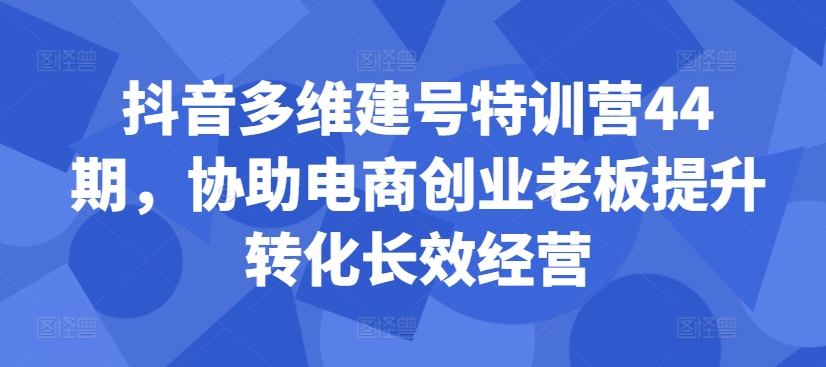 抖音多维建号特训营44期，协助电商创业老板提升转化长效经营-KF云创
