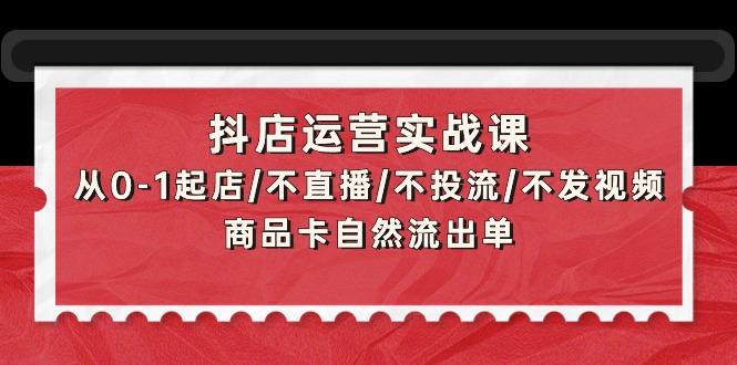 (9705期)抖店运营实战课：从0-1起店/不直播/不投流/不发视频/商品卡自然流出单-KF云创