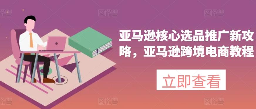 亚马逊核心选品推广新攻略，亚马逊跨境电商教程-KF云创