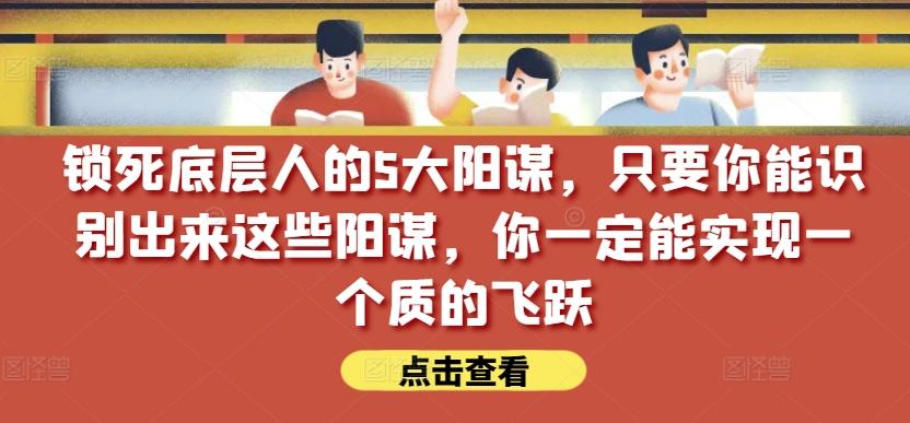 锁死底层人的5大阳谋，只要你能识别出来这些阳谋，你一定能实现一个质的飞跃【付费文章】-KF云创