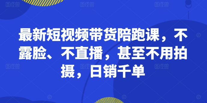 最新短视频带货陪跑课，不露脸、不直播，甚至不用拍摄，日销千单-KF云创