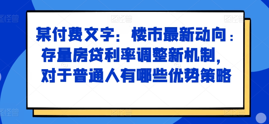 某付费文章：楼市最新动向，存量房贷利率调整新机制，对于普通人有哪些优势策略-KF云创
