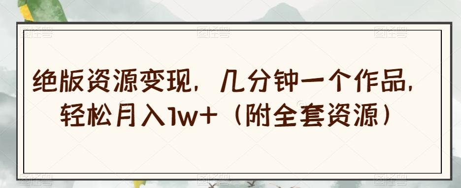 绝版资源变现，几分钟一个作品，轻松月入1w+（附全套资源）【揭秘】-KF云创