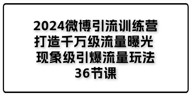 2024微博引流训练营「打造千万级流量曝光 现象级引爆流量玩法」36节课-KF云创