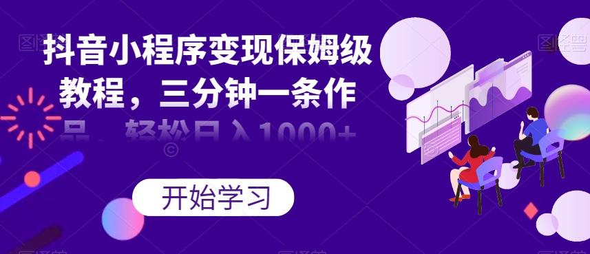抖音小程序变现保姆级教程，三分钟一条作品，轻松日入1000+【揭秘】-KF云创