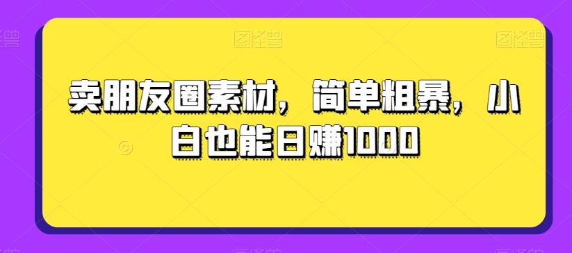 卖朋友圈素材，简单粗暴，小白也能日赚1000-KF云创