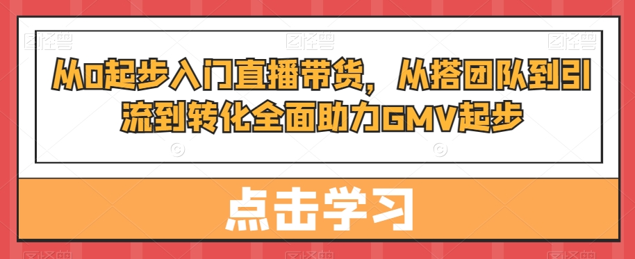 从0起步入门直播带货，​从搭团队到引流到转化全面助力GMV起步-KF云创