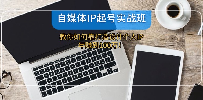 自媒体IP-起号实战班：教你如何靠打造设计个人IP，年赚到100万！-KF云创