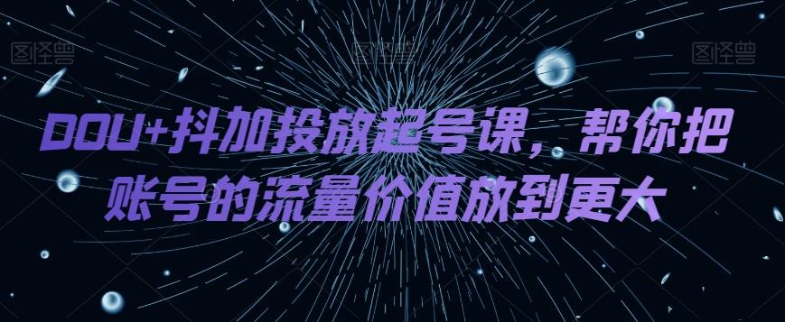 DOU+抖加投放起号课，帮你把账号的流量价值放到更大-KF云创